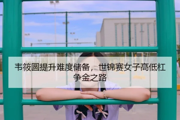 韦筱圆提升难度储备，世锦赛女子高低杠争金之路