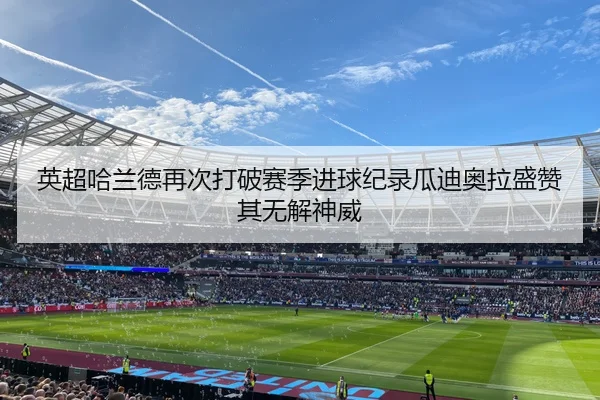 英超哈兰德再次打破赛季进球纪录瓜迪奥拉盛赞其无解神威