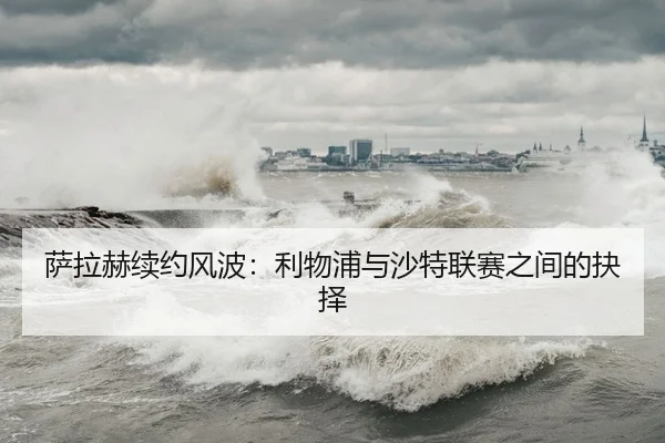 萨拉赫续约风波：利物浦与沙特联赛之间的抉择