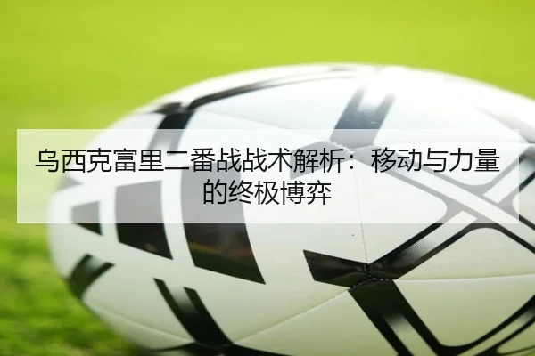 乌西克富里二番战战术解析：移动与力量的终极博弈