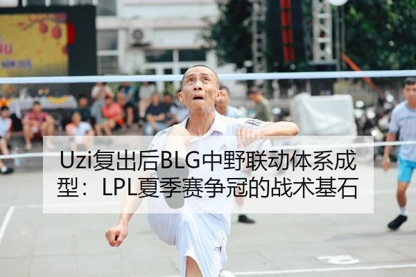 Uzi复出后BLG中野联动体系成型：LPL夏季赛争冠的战术基石
