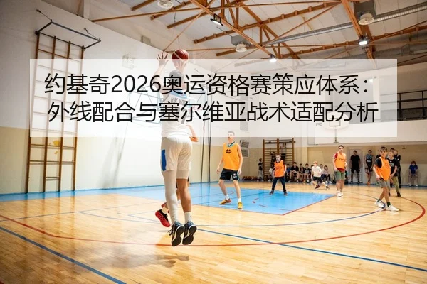 约基奇2026奥运资格赛策应体系：外线配合与塞尔维亚战术适配分析